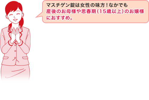 マスチゲン錠は女性の味方！なかでも産後のお母様や思春期（15歳以上）のお嬢様におすすめ。