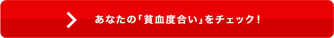 あなたの｢貧血度合い｣をチェック！