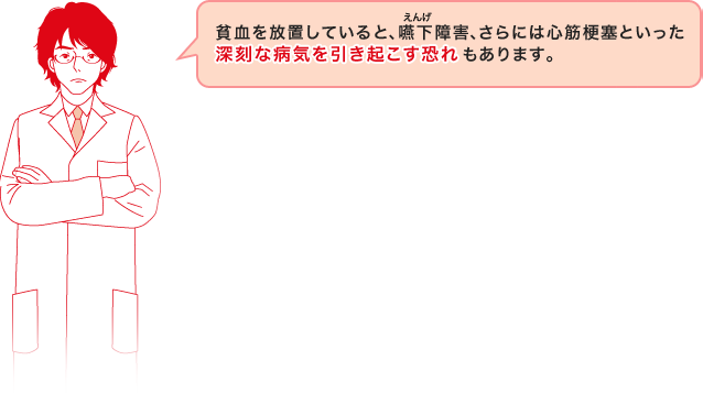 貧血を放置していると、障害、さらには心筋梗塞といったもあります。