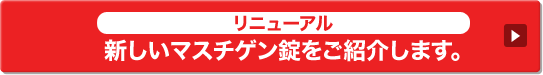 リニューアル 新しいマスチゲン錠をご紹介します。