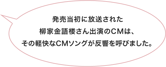 発売当初に放送された柳家金語楼さん出演のCMは、その軽快なCMソングが反響を呼びました。