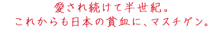 愛され続けて半世紀。これからも貧血のお悩みに、マスチゲン錠。