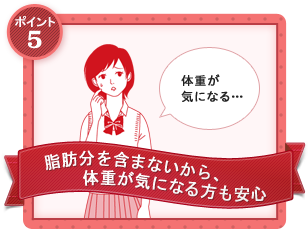 POINT5：脂肪分を含まないから、体重が気になる方も安心