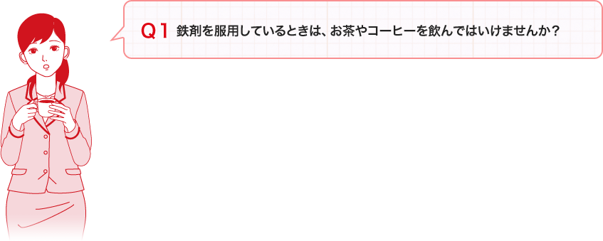 Ｑ１：「鉄剤を服用しているときは、お茶やコーヒーを飲んではいけませんか？」