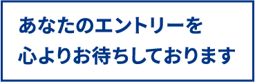 あなたのエントリーを心よりお待ちしております